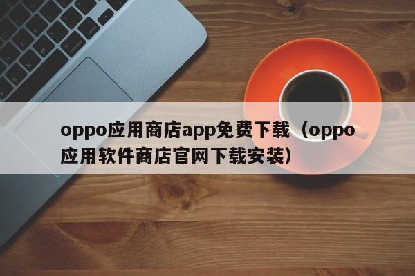 oppo应用商店app免费下载（oppo应用软件商店官网下载安装）
