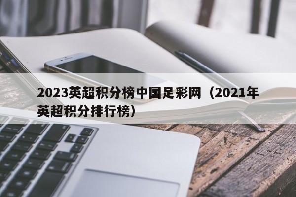 2023英超积分榜中国足彩网（2021年英超积分排行榜）