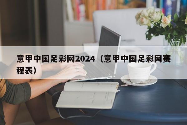 意甲中国足彩网2024（意甲中国足彩网赛程表）