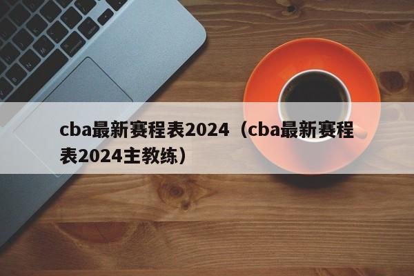 cba最新赛程表2024（cba最新赛程表2024主教练）