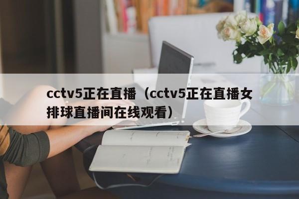 cctv5正在直播（cctv5正在直播女排球直播间在线观看）