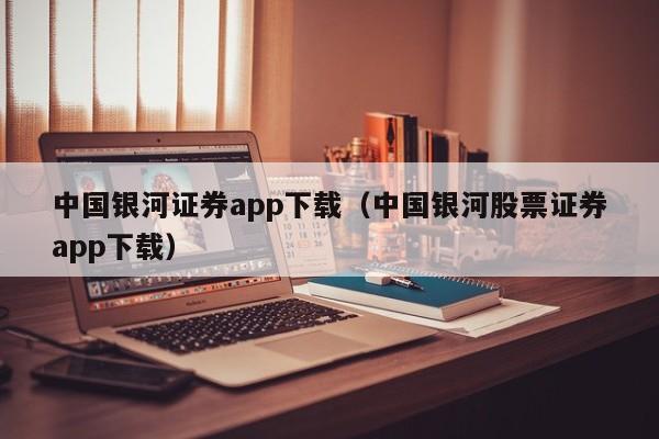 中国银河证券app下载（中国银河股票证券app下载）