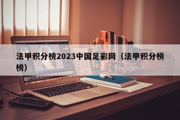 法甲积分榜2023中国足彩网（法甲积分榜榜）