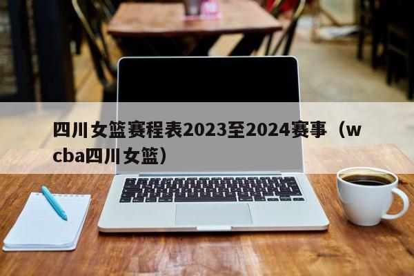 四川女篮赛程表2023至2024赛事（wcba四川女篮）