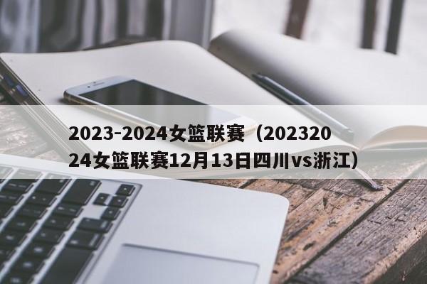 2023-2024女篮联赛（20232024女篮联赛12月13日四川vs浙江）