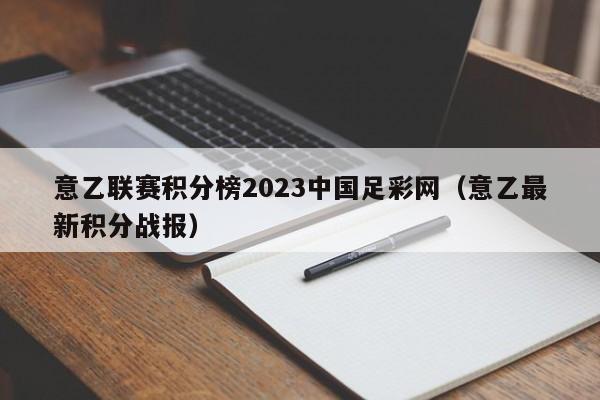 意乙联赛积分榜2023中国足彩网（意乙最新积分战报）