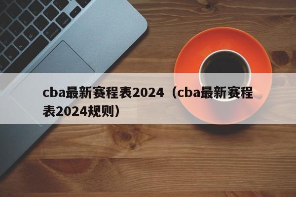 cba最新赛程表2024（cba最新赛程表2024规则）