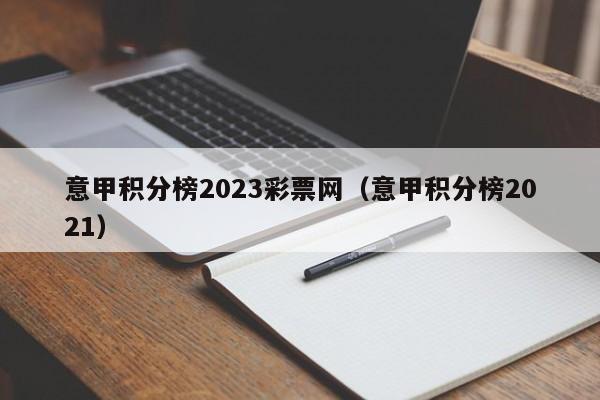 意甲积分榜2023彩票网（意甲积分榜2021）